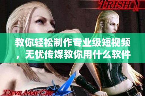 教你轻松制作专业级短视频，无忧传媒教你用什么软件！