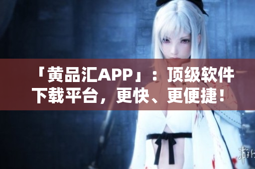 「黄品汇APP」：顶级软件下载平台，更快、更便捷！