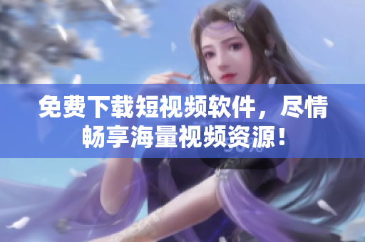 免费下载短视频软件，尽情畅享海量视频资源！