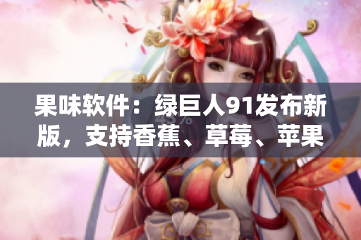 果味软件：绿巨人91发布新版，支持香蕉、草莓、苹果操作系统