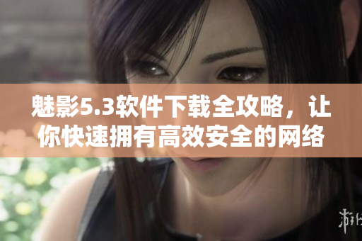 魅影5.3软件下载全攻略，让你快速拥有高效安全的网络体验