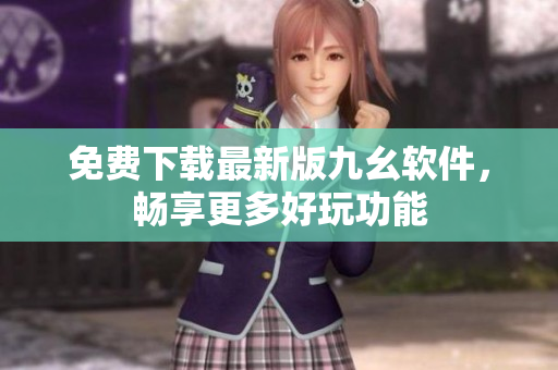 免费下载最新版九幺软件，畅享更多好玩功能