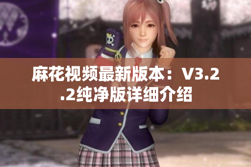 麻花视频最新版本：V3.2.2纯净版详细介绍