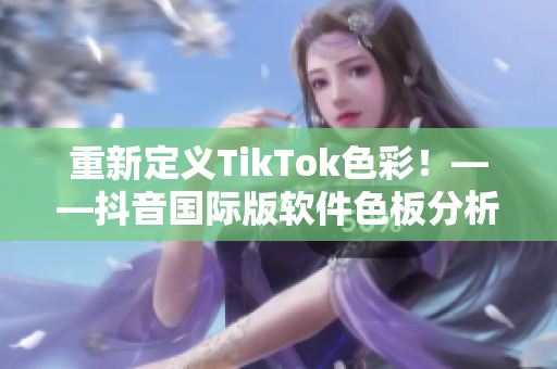 重新定义TikTok色彩！——抖音国际版软件色板分析