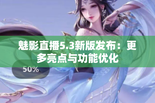 魅影直播5.3新版发布：更多亮点与功能优化