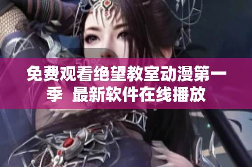 免费观看绝望教室动漫第一季  最新软件在线播放