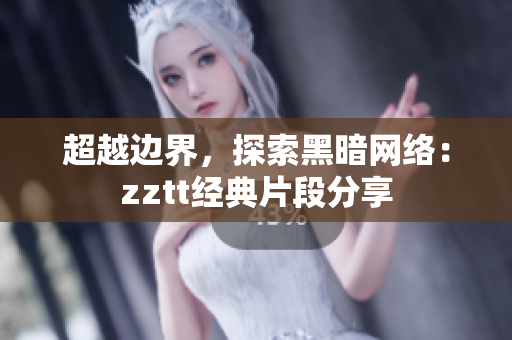 超越边界，探索黑暗网络：zztt经典片段分享
