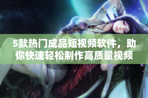 5款热门成品短视频软件，助你快速轻松制作高质量视频！