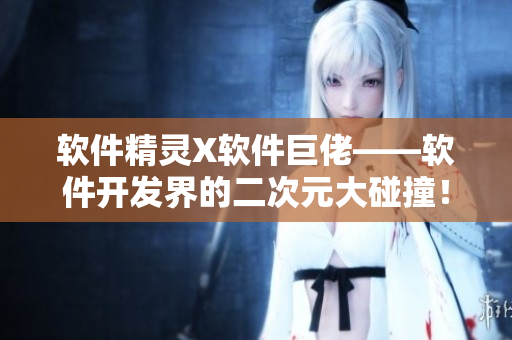 软件精灵X软件巨佬——软件开发界的二次元大碰撞！