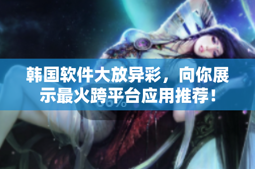 韩国软件大放异彩，向你展示最火跨平台应用推荐！