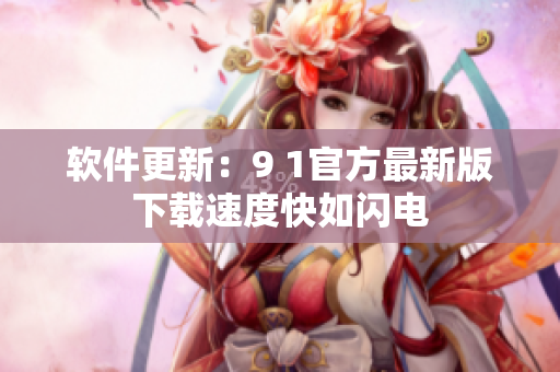 软件更新：9 1官方最新版下载速度快如闪电