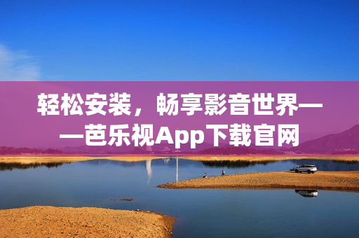 轻松安装，畅享影音世界——芭乐视App下载官网
