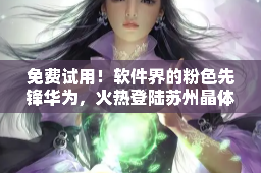 免费试用！软件界的粉色先锋华为，火热登陆苏州晶体