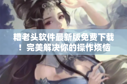 糟老头软件最新版免费下载！完美解决你的操作烦恼