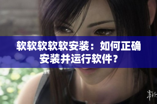 软软软软软安装：如何正确安装并运行软件？