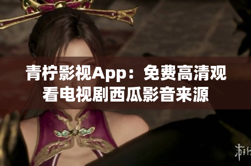 青柠影视App：免费高清观看电视剧西瓜影音来源
