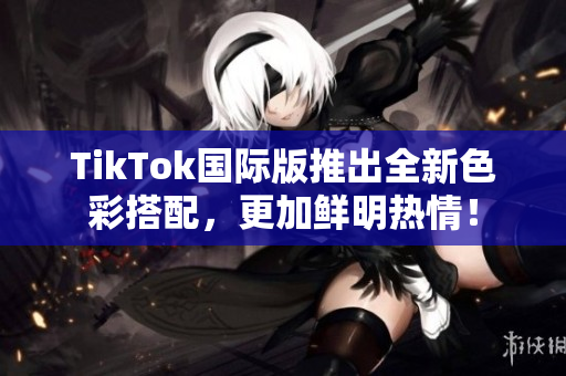 TikTok国际版推出全新色彩搭配，更加鲜明热情！