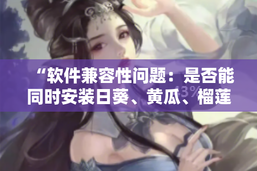 “软件兼容性问题：是否能同时安装日葵、黄瓜、榴莲和丝瓜软件？”