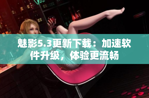 魅影5.3更新下载：加速软件升级，体验更流畅