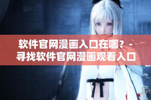 软件官网漫画入口在哪？-寻找软件官网漫画观看入口
