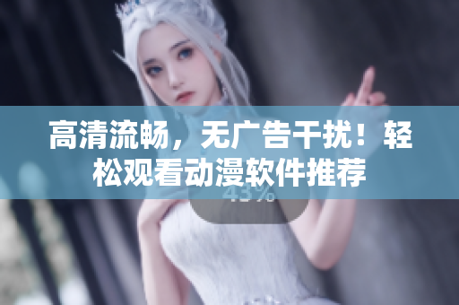高清流畅，无广告干扰！轻松观看动漫软件推荐