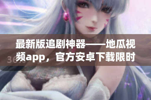 最新版追剧神器——地瓜视频app，官方安卓下载限时优惠