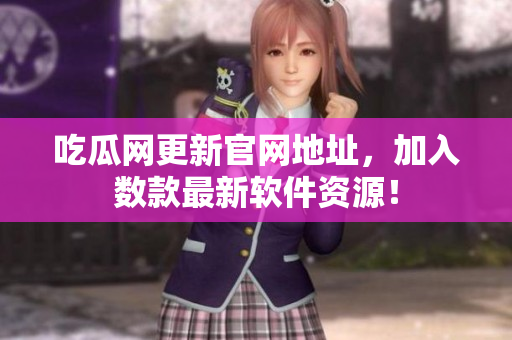 吃瓜网更新官网地址，加入数款最新软件资源！