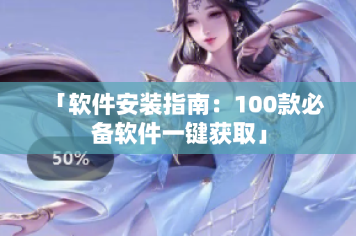 「软件安装指南：100款必备软件一键获取」
