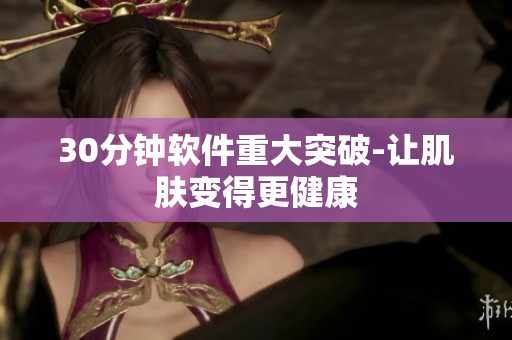 30分钟软件重大突破-让肌肤变得更健康