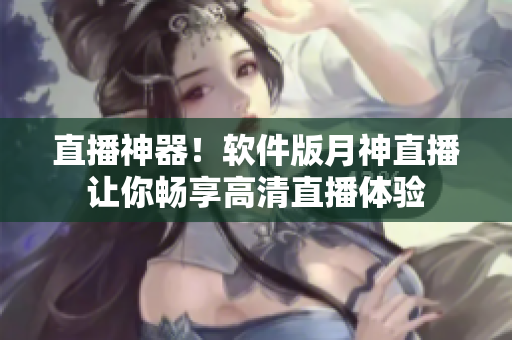 直播神器！软件版月神直播让你畅享高清直播体验