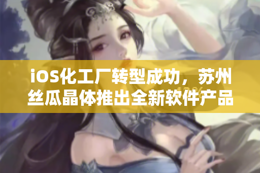 iOS化工厂转型成功，苏州丝瓜晶体推出全新软件产品