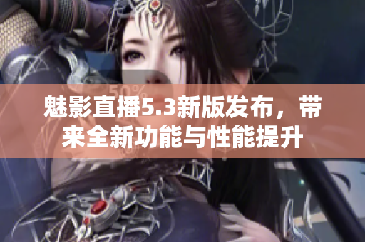 魅影直播5.3新版发布，带来全新功能与性能提升