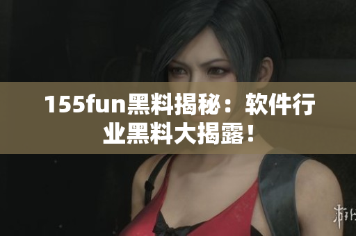 155fun黑料揭秘：软件行业黑料大揭露！