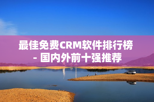 最佳免费CRM软件排行榜 - 国内外前十强推荐