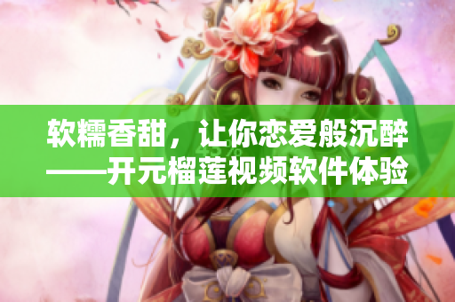 软糯香甜，让你恋爱般沉醉——开元榴莲视频软件体验，值得尝试