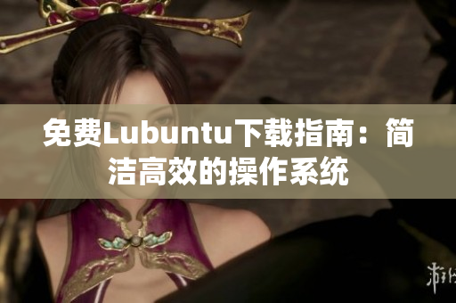 免费Lubuntu下载指南：简洁高效的操作系统