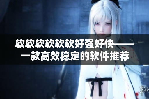 软软软软软软好强好快——一款高效稳定的软件推荐