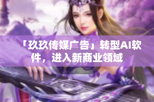 「玖玖传媒广告」转型AI软件，进入新商业领域