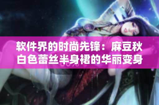 软件界的时尚先锋：麻豆秋白色蕾丝半身裙的华丽变身