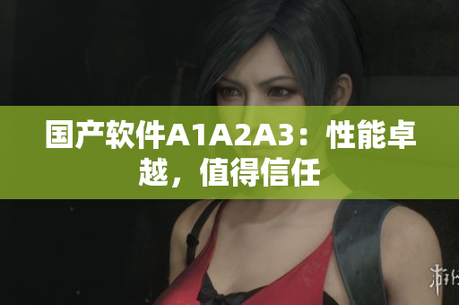 国产软件A1A2A3：性能卓越，值得信任