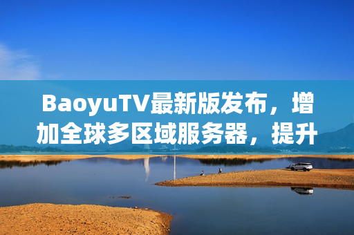 BaoyuTV最新版发布，增加全球多区域服务器，提升用户观看流畅度