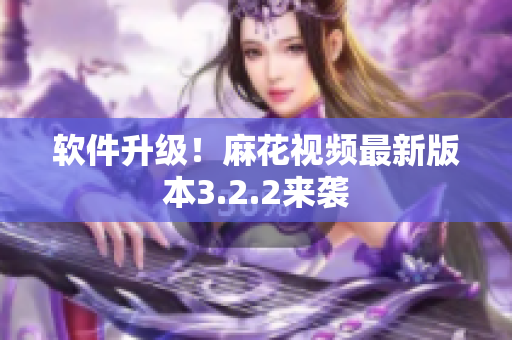 软件升级！麻花视频最新版本3.2.2来袭