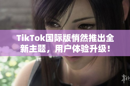 TikTok国际版悄然推出全新主题，用户体验升级！