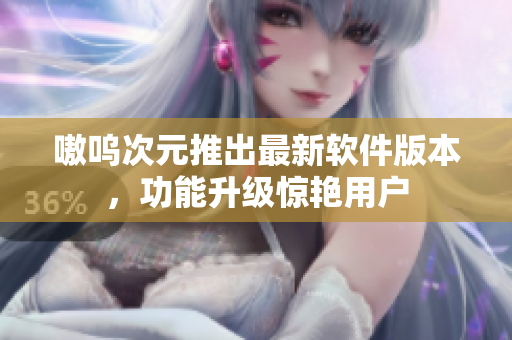 嗷呜次元推出最新软件版本，功能升级惊艳用户