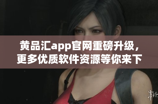 黄品汇app官网重磅升级，更多优质软件资源等你来下载！