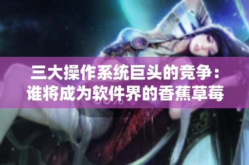 三大操作系统巨头的竞争：谁将成为软件界的香蕉草莓苹果绿巨人？