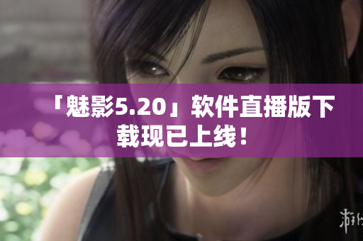 「魅影5.20」软件直播版下载现已上线！