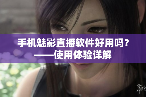 手机魅影直播软件好用吗？——使用体验详解