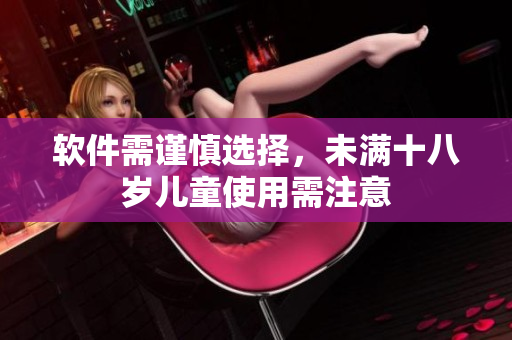 软件需谨慎选择，未满十八岁儿童使用需注意