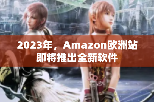2023年，Amazon欧洲站即将推出全新软件